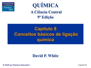 Capítulo 08
© 2005 by Pearson Education
Capítulo 8
Conceitos básicos de ligação
química
QUÍMICA
A Ciência Central
9ª Edição
David P. White
 