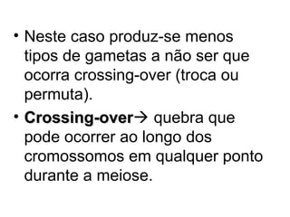 • Neste caso produz-se menos
tipos de gametas a não ser que
ocorra crossing-over (troca ou
permuta).
• Crossing-over quebra que
Crossing-over
pode ocorrer ao longo dos
cromossomos em qualquer ponto
durante a meiose.

 