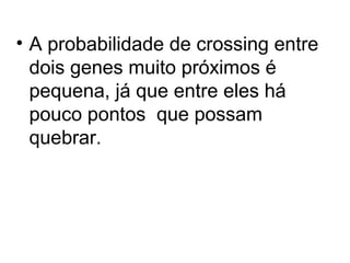 • A probabilidade de crossing entre
dois genes muito próximos é
pequena, já que entre eles há
pouco pontos que possam
quebrar.

 