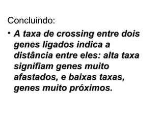 Concluindo:
• A taxa de crossing entre dois
genes ligados indica a
distância entre eles: alta taxa
signifiam genes muito
afastados, e baixas taxas,
genes muito próximos.

 