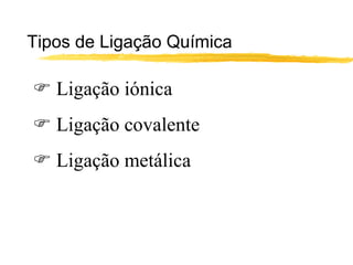 Tipos de Ligação Química

 Ligação iónica
 Ligação covalente
 Ligação metálica
 