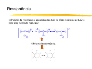 Ressonância

Estruturas de ressonância: cada uma das duas ou mais estruturas de Lewis
para uma molécula particular.




                     Híbridos de ressonância
 
