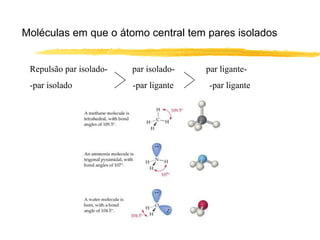 Moléculas em que o átomo central tem pares isolados


 Repulsão par isolado-   par isolado-   par ligante-
 -par isolado            -par ligante   -par ligante
 