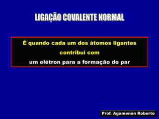 É quando cada um dos átomos ligantes
           contribui com
  um elétron para a formação do par




                           Prof. Agamenon Roberto
 