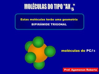 Estas moléculas terão uma geometria
      BIPIRÂMIDE TRIGONAL




                        moléculas do PCl     5




                          Prof. Agamenon Roberto
 