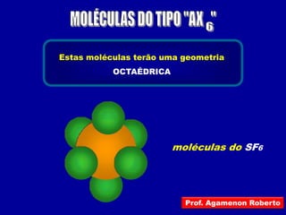 Estas moléculas terão uma geometria
           OCTAÉDRICA




                        moléculas do SF6




                          Prof. Agamenon Roberto
 