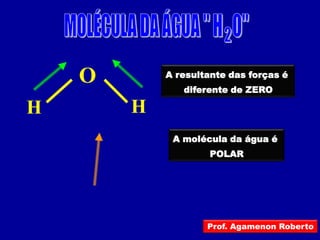 O       A resultante das forças é
               diferente de ZERO

H       H
             A molécula da água é
                     POLAR




                    Prof. Agamenon Roberto
 