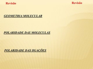 GEOMETRIA MOLECULAR
POLARIDADE DAS MOLECULAS
POLARIDADE DAS lIGAÇÕES
Revisão Revisão
 