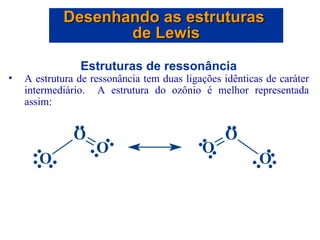 Estruturas de ressonância A estrutura de ressonância tem duas ligações idênticas de caráter intermediário.  A estrutura do ozônio é melhor representada assim: Desenhando as estruturas  de Lewis 