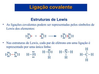Estruturas de Lewis As ligações covalentes podem ser representadas pelos símbolos de Lewis dos elementos: Nas estruturas de Lewis, cada par de elétrons em uma ligação é representado por uma única linha: Ligação covalente 