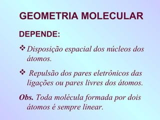 GEOMETRIA MOLECULAR
DEPENDE:
 Disposição espacial dos núcleos dos
  átomos.
 Repulsão dos pares eletrônicos das
 ligações ou pares livres dos átomos.
Obs. Toda molécula formada por dois
  átomos é sempre linear.
 