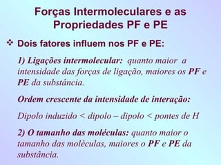 Forças Intermoleculares e as
         Propriedades PF e PE
 Dois fatores influem nos PF e PE:
  1) Ligações intermolecula...
