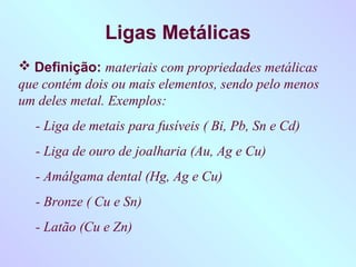 Ligas Metálicas
 Definição: materiais com propriedades metálicas
que contém dois ou mais elementos, sendo pelo menos
um d...