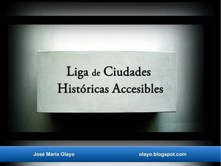 Liga de Ciudades
Históricas Accesibles
José María Olayo olayo.blogspot.com
 