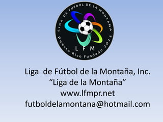 Liga de Fútbol de la Montaña, Inc.
      “Liga de la Montaña”
         www.lfmpr.net
futboldelamontana@hotmail.com
 