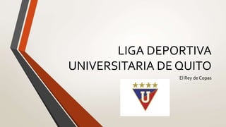 LIGA DEPORTIVA 
UNIVERSITARIA DE QUITO 
El Rey de Copas 
 