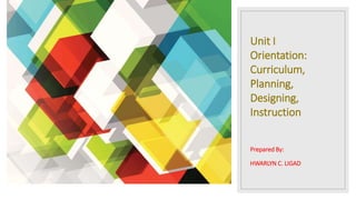 Unit I
Orientation:
Curriculum,
Planning,
Designing,
Instruction
Prepared By:
HWARLYN C. LIGAD
 