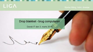 © jan 2016 | liga.com
Bjarke Alling, Adm. direktør
Drop blækket – brug computeren
Dansk IT den 3. marts 2016
 