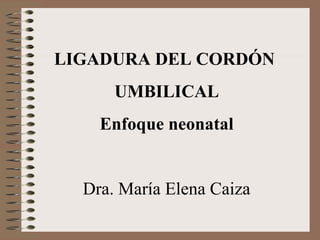 LIGADURA DEL CORDÓN
UMBILICAL
Enfoque neonatal
Dra. María Elena Caiza
 