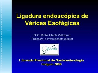 Ligadura endoscópica de
Várices Esofágicas
Dr.C. Mirtha Infante Velázquez
Profesora e Investigadora Auxiliar

I Jornada Provincial de Gastroenterología
Holguín 2008

 