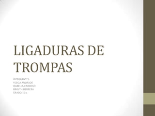 LIGADURAS DE
TROMPAS
INTEGRANTES:
YESICA ANDRADE
ISABELLA CARDOSO
BRIGITH HERRERA
GRADO 10-a

 