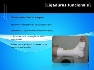 Hugo Pedrosa 2009 [Ligaduras funcionais] Ligaduras Funcionais - Vantagens a) Protecção selectiva da unidade funcional b) Preserva o padrão normal de movimento; d) Controla e minimiza o stresse sobre  as estruturas lesadas; c) Promove uma reparação tecidular  mais rápida; 