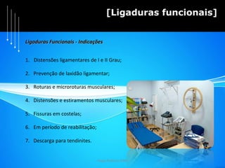 Hugo Pedrosa 2009 [Ligaduras funcionais] Distensões ligamentares de I e II Grau; 2.  Prevenção de laxidão ligamentar; 3.  Roturas e microroturas musculares; 4.  Distensões e estiramentos musculares; 5.  Fissuras em costelas; 6.  Em período de reabilitação; 7.  Descarga para tendinites. Ligaduras Funcionais - Indicações 