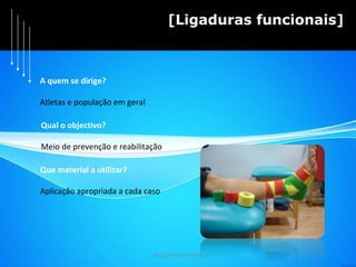 Hugo Pedrosa 2009 [Ligaduras funcionais] A quem se dirige?  Atletas e população em geral Qual o objectivo? Meio de prevenção e reabilitação Que material a utilizar? Aplicação apropriada a cada caso 