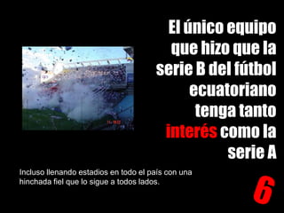 El único equipo que hizo que la serie B del fútbolecuatoriano tenga tanto interés como la serie AIncluso llenando estadios en todo el país con una hinchada fiel que lo sigue a todos lados.6