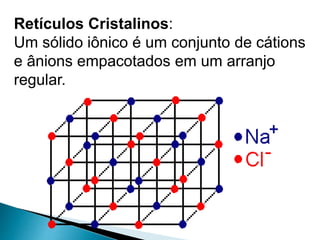Retículos Cristalinos:
Um sólido iônico é um conjunto de cátions
e ânions empacotados em um arranjo
regular.
 