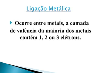  Ocorre entre metais, a camada
de valência da maioria dos metais
contém 1, 2 ou 3 elétrons.
 