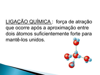 LIGAÇÃO QUÍMICA : força de atração
que ocorre após a aproximação entre
dois átomos suficientemente forte para
mantê-los unidos.
 
