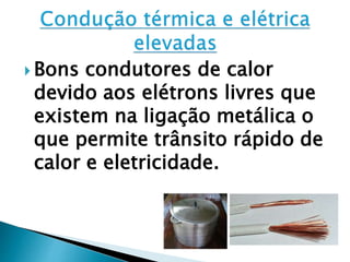  Bons condutores de calor
devido aos elétrons livres que
existem na ligação metálica o
que permite trânsito rápido de
calor e eletricidade.
 