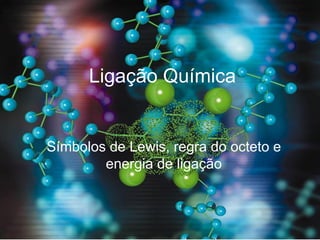 Ligação Química
Símbolos de Lewis, regra do octeto e
energia de ligação
 