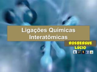 Ligações Químicas
Interatômicas
Rosbergue
Lúcio
 