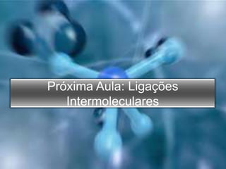 Próxima Aula: Ligações
Intermoleculares
 