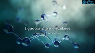 Ligações intermoleculares
1° EM – PROF.ª LAYZZA SOFFNER
 