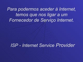Para podermos aceder à Internet,
    temos que nos ligar a um
 Fornecedor de Serviço Internet.




 ISP - Internet Service Provider
 
