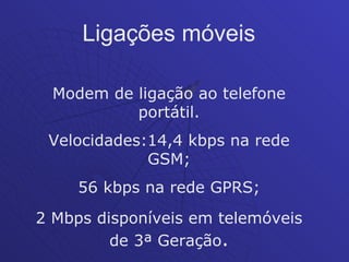Ligações móveis

  Modem de ligação ao telefone
           portátil.
 Velocidades:14,4 kbps na rede
             GSM;
     56 kbps na rede GPRS;
2 Mbps disponíveis em telemóveis
         de 3ª Geração.
 