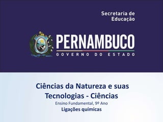 Ciências da Natureza e suas
Tecnologias - Ciências
Ensino Fundamental, 9º Ano
Ligações químicas
 