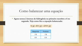 Como balancear uma equação
• Agora temos 2 átomos de hidrogênio no primeiro membro e 6 no
segundo. Veja como fica a equação balanceada:
 