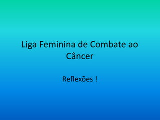 Liga Feminina de Combate ao
           Câncer

         Reflexões !
 