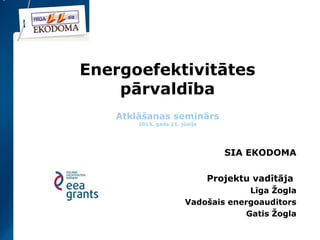 Energoefektivitātes
pārvaldība
Atklāšanas seminārs
2015. gada 11. jūnijs
SIA EKODOMA
Projektu vadītāja
Līga Žogla
Vadošais energoauditors
Gatis Žogla
 