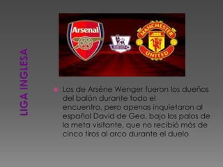  Los de Arséne Wenger fueron los dueños
del balón durante todo el
encuentro, pero apenas inquietaron al
español David de Gea, bajo los palos de
la meta visitante, que no recibió más de
cinco tiros al arco durante el duelo
 