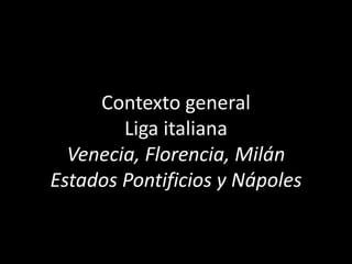 Contexto general
Liga italiana
Venecia, Florencia, Milán
Estados Pontificios y Nápoles
 