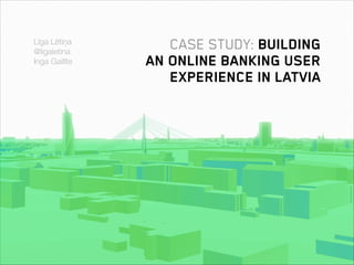 Līga Lētiņa
@ligaletina
Inga Gailīte

CASE STUDY: BUILDING
AN ONLINE BANKING USER
EXPERIENCE IN LATVIA

 