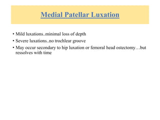 Medial Patellar Luxation
• Mild luxations..minimal loss of depth
• Severe luxations..no trochlear groove
• May occur secondary to hip luxation or femoral head ostectomy…but
ressolves with time
 