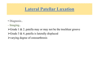 Lateral Patellar Luxation
• Diagnosis..
- Imaging..
Grade 1 & 2..patella may or may not be the trochlear groove
Grade 3 & 4..patella is laterally displaced
varying degree of osteoarthrosis
 