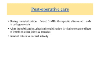 Post-operative care
• During immobilization…Pulsed 3-MHz therapeutic ultrasound…aids
in collagen repair
• After immobilization..physical rehabilitation is vital to reverse effects
of immb on other joints & muscles
• Gradual return to normal activity
 