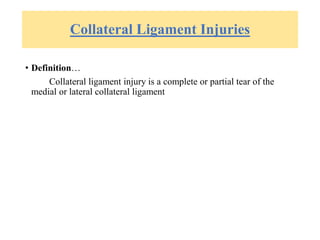 Collateral Ligament Injuries
• Definition…
Collateral ligament injury is a complete or partial tear of the
medial or lateral collateral ligament
 